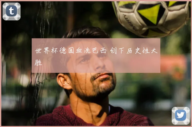 世界杯德国血洗巴西 创下历史性大胜