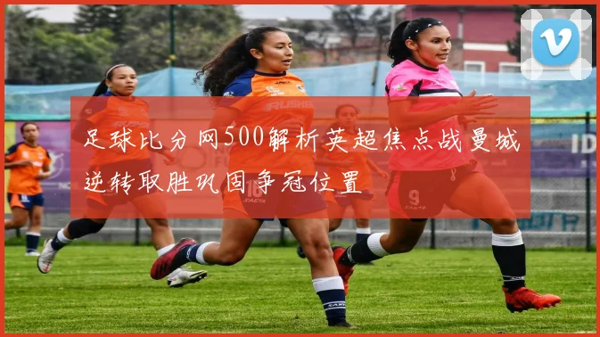 足球比分网500解析英超焦点战曼城逆转取胜巩固争冠位置