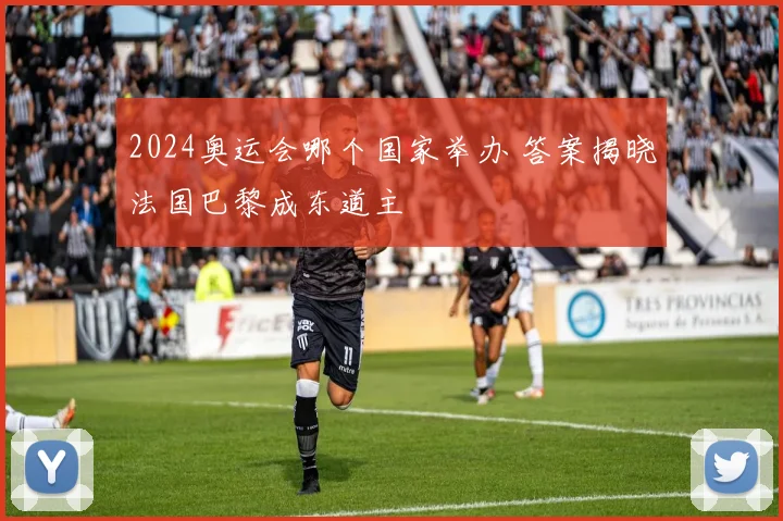 2024奥运会哪个国家举办 答案揭晓法国巴黎成东道主