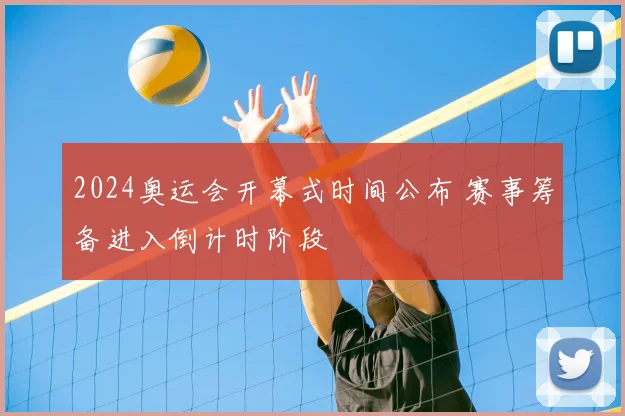 2024奥运会开幕式时间公布 赛事筹备进入倒计时阶段