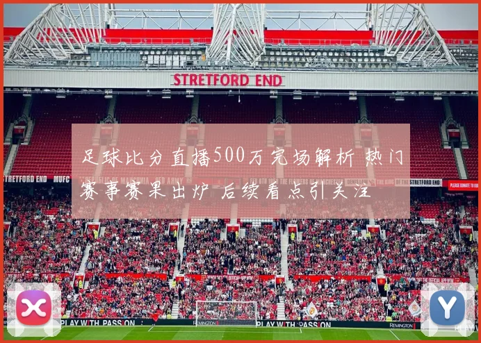 足球比分直播500万完场解析 热门赛事赛果出炉 后续看点引关注