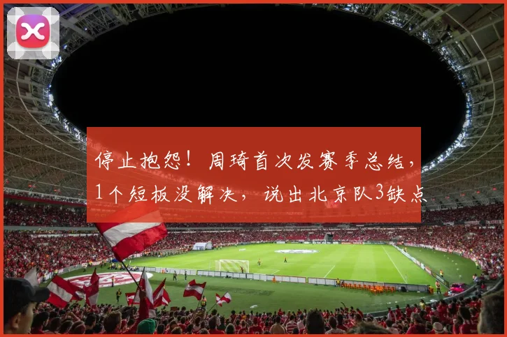 停止抱怨！周琦首次发赛季总结，1个短板没解决，说出北京队3缺点