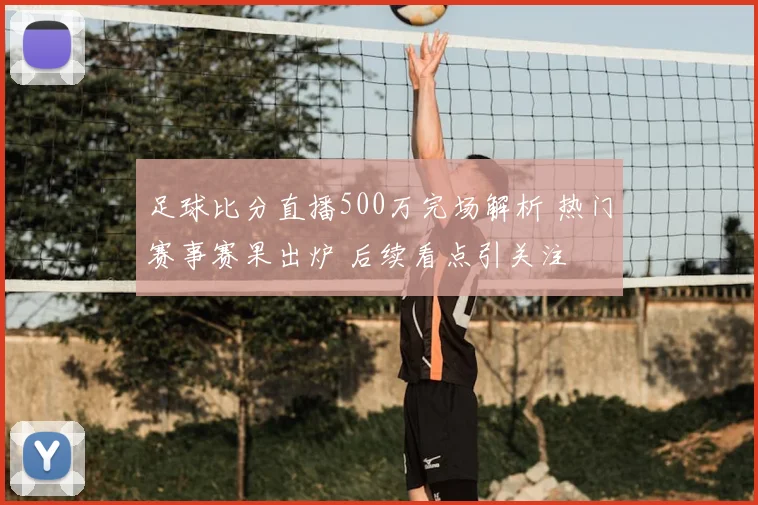 足球比分直播500万完场解析 热门赛事赛果出炉 后续看点引关注