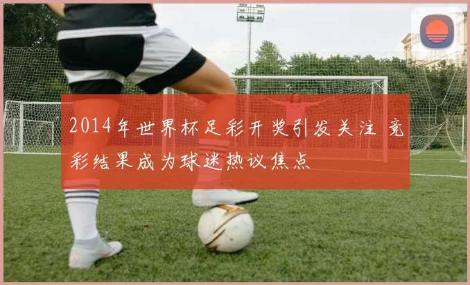 2014年世界杯足彩开奖引发关注 竞彩结果成为球迷热议焦点