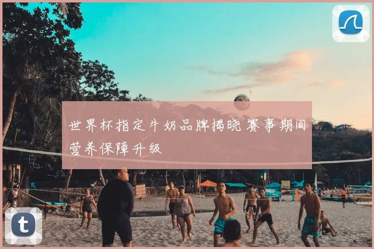 世界杯指定牛奶品牌揭晓 赛事期间营养保障升级
