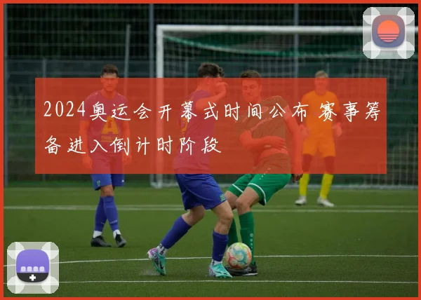 2024奥运会开幕式时间公布 赛事筹备进入倒计时阶段