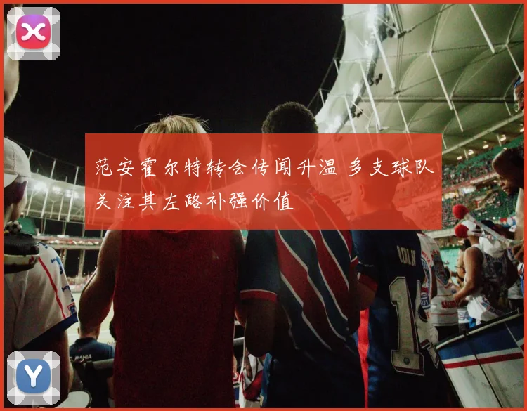 范安霍尔特转会传闻升温 多支球队关注其左路补强价值