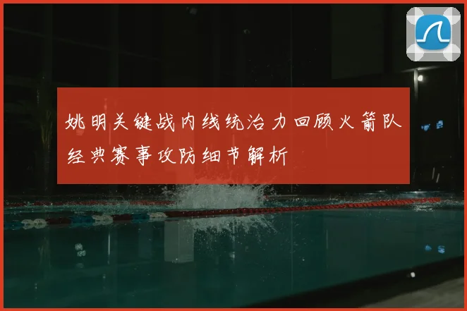 姚明关键战内线统治力回顾火箭队经典赛事攻防细节解析