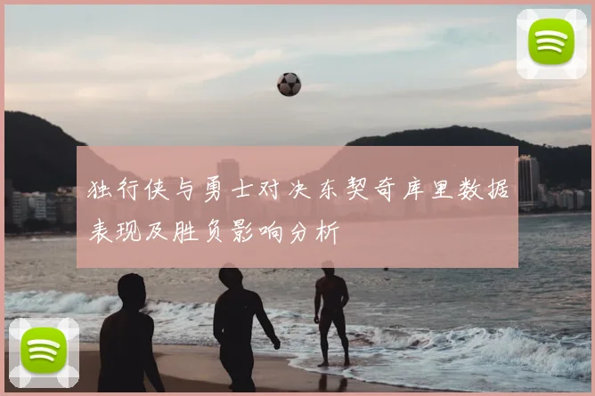 独行侠与勇士对决东契奇库里数据表现及胜负影响分析