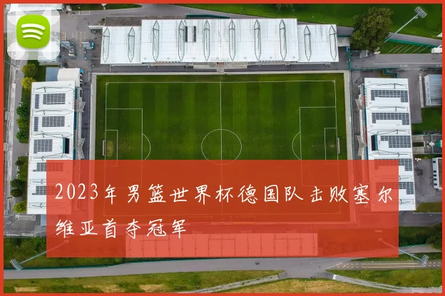 2023年男篮世界杯德国队击败塞尔维亚首夺冠军