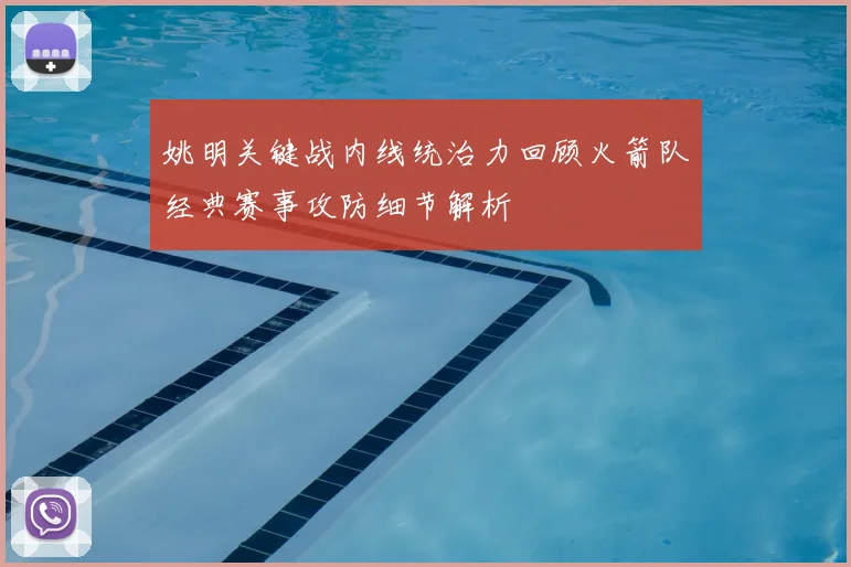 姚明关键战内线统治力回顾火箭队经典赛事攻防细节解析