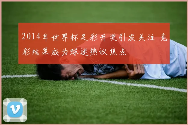 2014年世界杯足彩开奖引发关注 竞彩结果成为球迷热议焦点