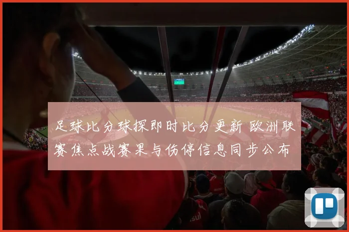 足球比分球探即时比分更新 欧洲联赛焦点战赛果与伤停信息同步公布