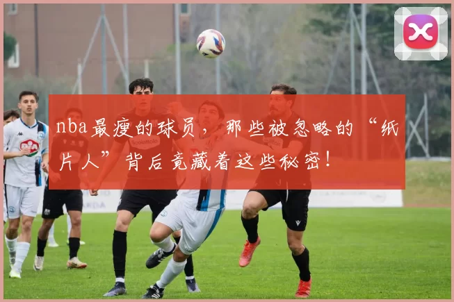 nba最瘦的球员，那些被忽略的“纸片人”背后竟藏着这些秘密！