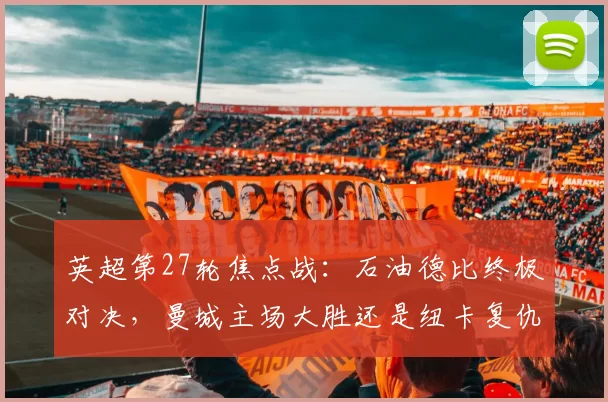 英超第27轮焦点战:石油德比终极对决,曼城主场大胜还是纽卡复仇成功?_比赛_防守_阿森纳