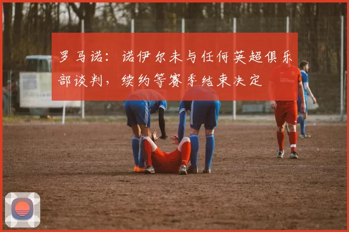 罗马诺：诺伊尔未与任何英超俱乐部谈判，续约等赛季结束决定