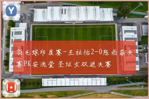 羽毛球印度赛-王祉怡2-0陈雨菲决赛PK安洗莹 圣坛女双进决赛