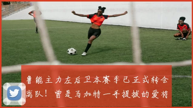 鲁能主力左后卫本赛季已正式转会离队！曾是马加特一手提拔的爱将，引发热议_天羽_王彤_青训