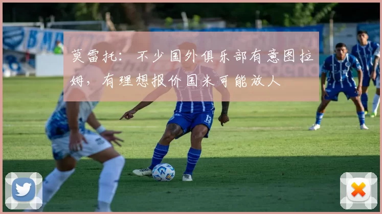 莫雷托：不少国外俱乐部有意图拉姆，有理想报价国米可能放人