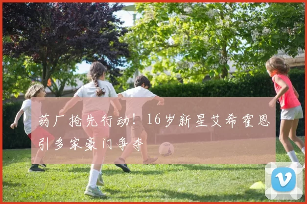 药厂抢先行动！16岁新星艾希霍恩引多家豪门争夺