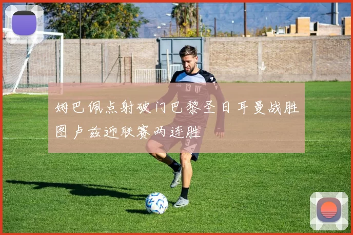 姆巴佩点射破门巴黎圣日耳曼战胜图卢兹迎联赛两连胜