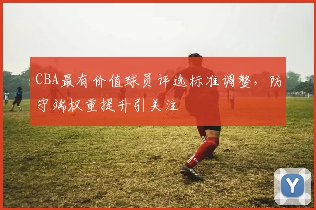 CBA最有价值球员评选标准调整,防守端权重提升引关注