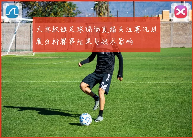 天津权健足球现场直播关注赛况进展分析赛事结果与战术影响