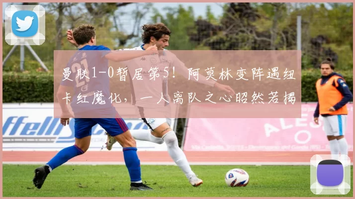 曼联1-0暂居第5!阿莫林变阵遇纽卡红魔化,一人离队之心昭然若揭