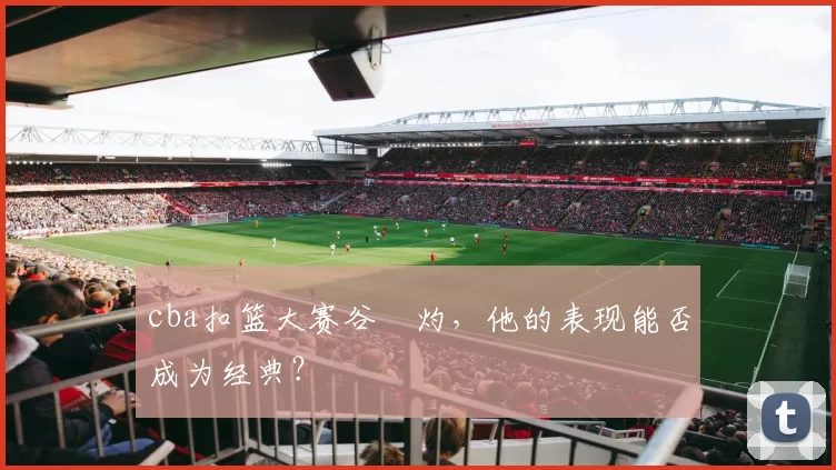 cba扣篮大赛谷玥灼，他的表现能否成为经典？