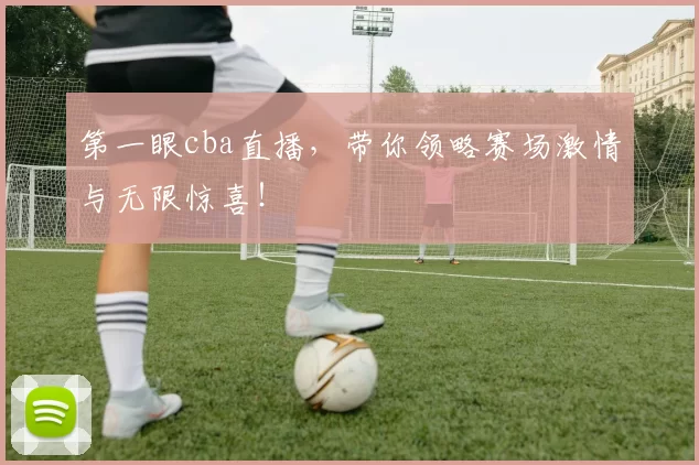 第一眼cba直播,带你领略赛场激情与无限惊喜!