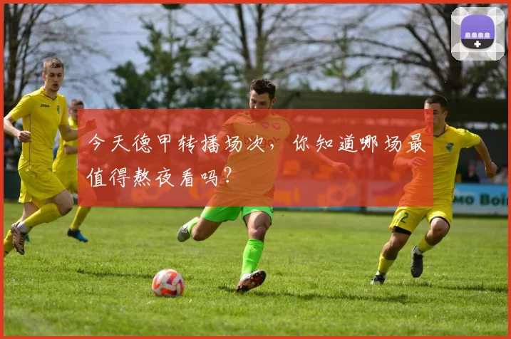 今天德甲转播场次，你知道哪场最值得熬夜看吗？