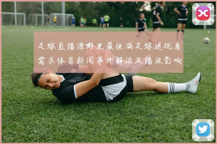 足球直播源哪里最快满足球迷观看需求体育新闻事件解读及播放影响