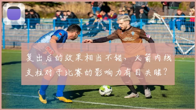 复出后的效果相当不错,火箭内线支柱对于比赛的影响力有目共睹?