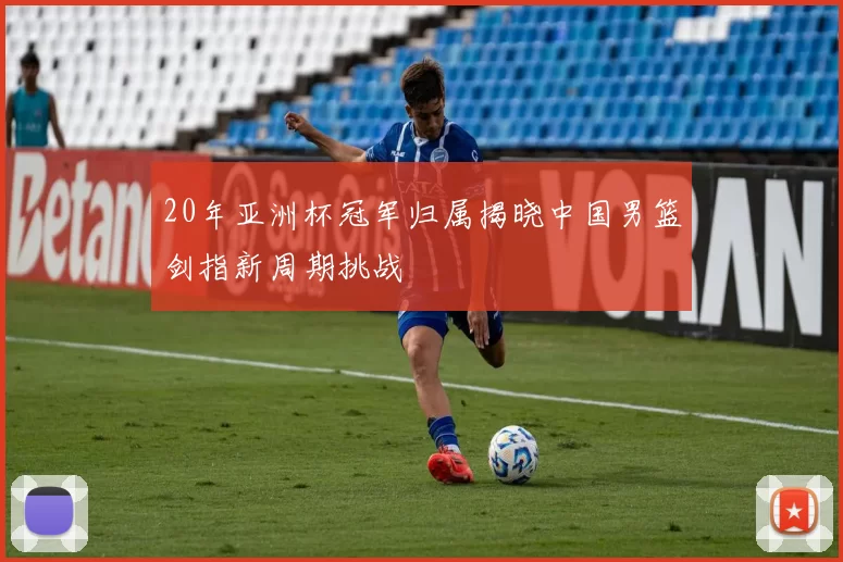 20年亚洲杯冠军归属揭晓中国男篮剑指新周期挑战