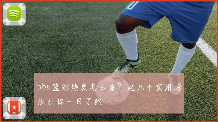 nba篮彩热度怎么看？这几个实用方法让你一目了然