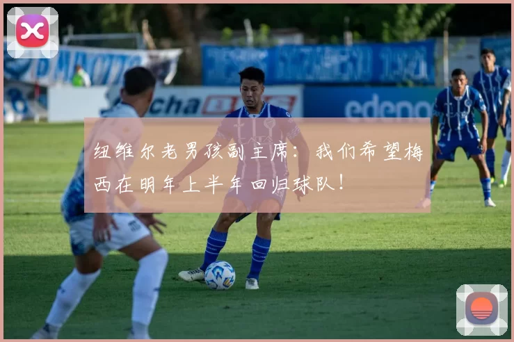 纽维尔老男孩副主席:我们希望梅西在明年上半年回归球队!