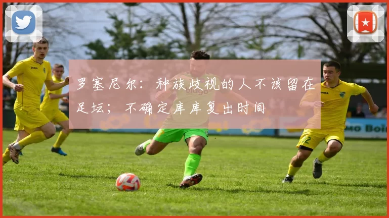 罗塞尼尔:种族歧视的人不该留在足坛;不确定库库复出时间