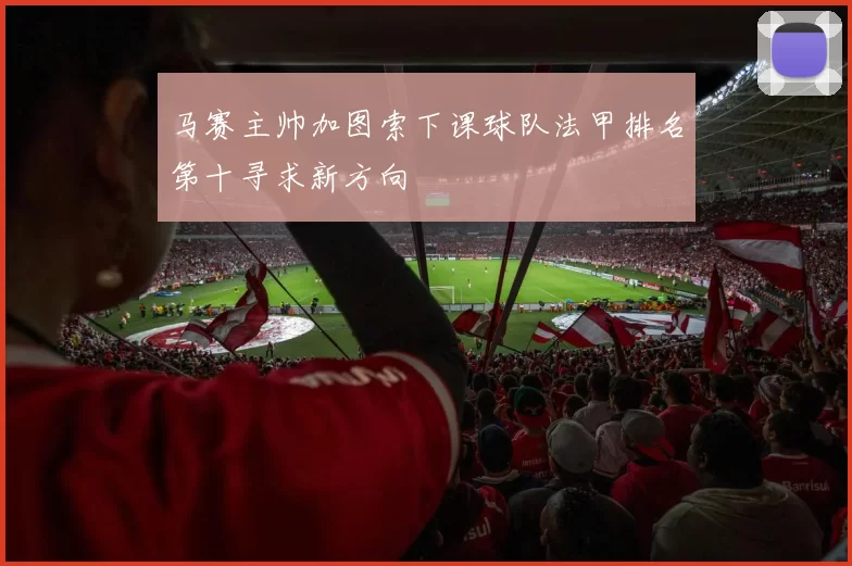 马赛主帅加图索下课球队法甲排名第十寻求新方向