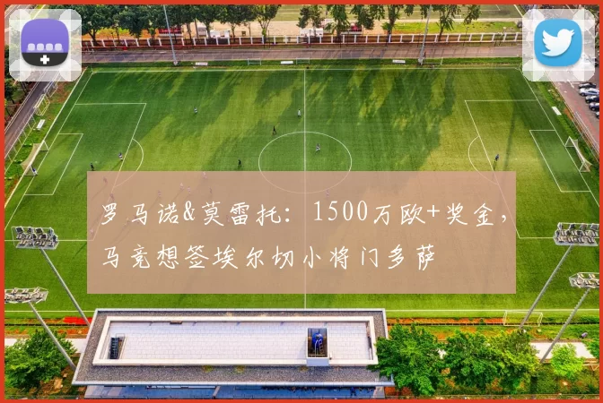 罗马诺&莫雷托:1500万欧+奖金,马竞想签埃尔切小将门多萨