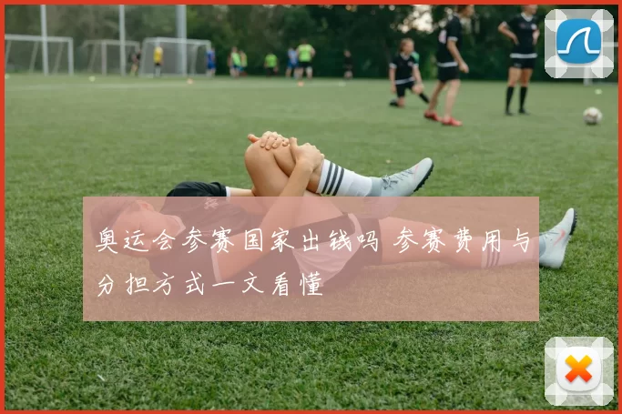 奥运会参赛国家出钱吗 参赛费用与分担方式一文看懂