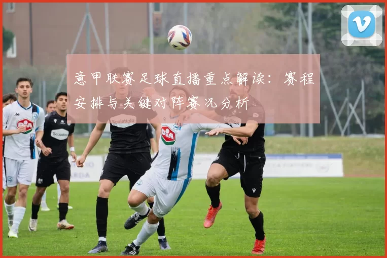 意甲联赛足球直播重点解读：赛程安排与关键对阵赛况分析
