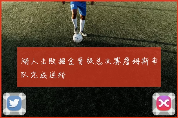 湖人击败掘金晋级总决赛詹姆斯率队完成逆转