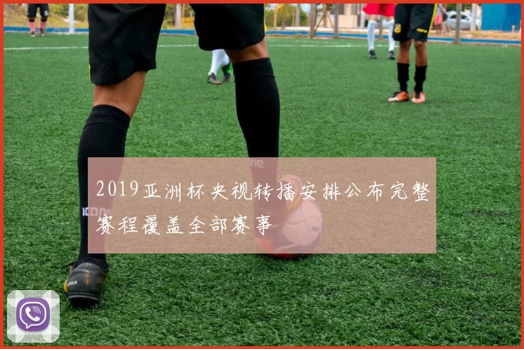 2019亚洲杯央视转播安排公布完整赛程覆盖全部赛事