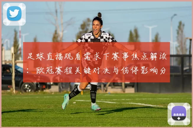 足球直播观看需求下赛事焦点解读：欧冠赛程关键对决与伤停影响分析