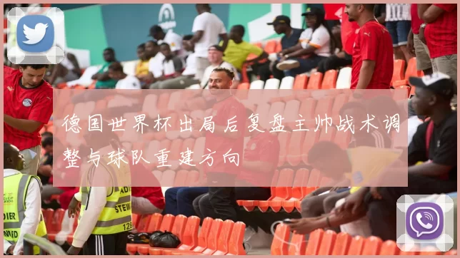 德国世界杯出局后复盘主帅战术调整与球队重建方向