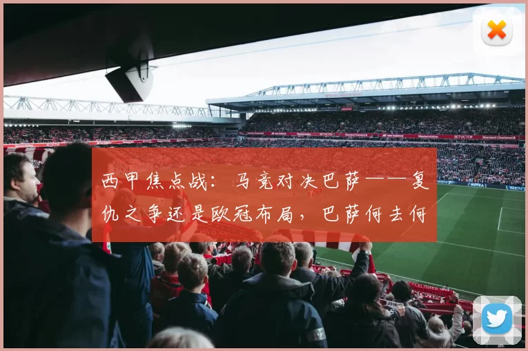 西甲焦点战：马竞对决巴萨——复仇之争还是欧冠布局，巴萨何去何从？_联赛_马德里竞技_皇家马德里