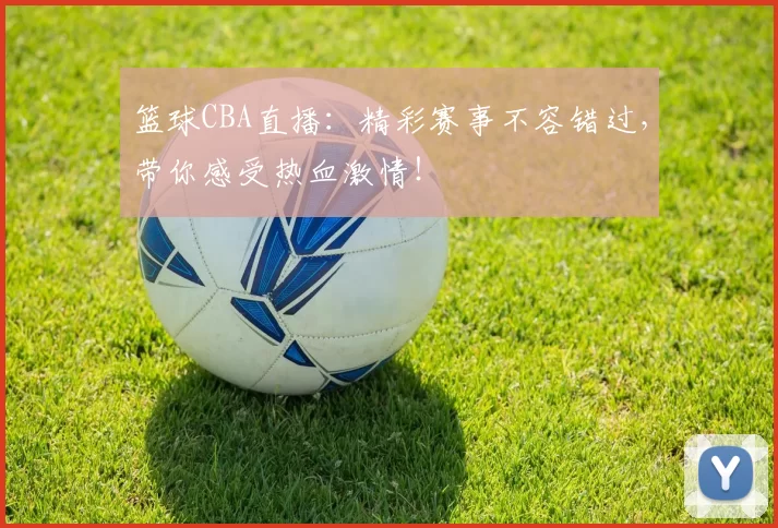 篮球CBA直播：精彩赛事不容错过，带你感受热血激情！