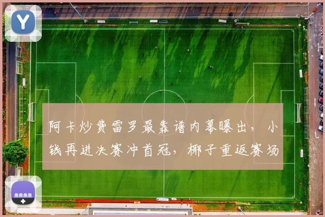 阿卡炒费雷罗最靠谱内幕曝出,小钱再进决赛冲首冠,椰子重返赛场