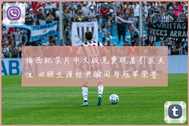 梅西纪录片中文版免费观看引发关注 回顾生涯经典瞬间与冠军荣誉