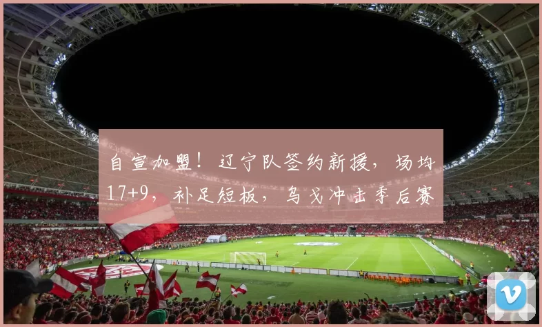 自宣加盟！辽宁队签约新援，场均17+9，补足短板，乌戈冲击季后赛